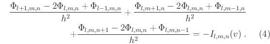 \begin{eqnarray}
\frac{\Phi_{l+1,m,n}-2\Phi_{l,m,n}+\Phi_{l-1,m,n}}{h^{2}} +
\fr...
...{l,m,n+1}-2\Phi_{l,m,n}+\Phi_{l,m,n-1}}{h^{2}} = -I_{l,m,n}(v)\;.
\end{eqnarray}