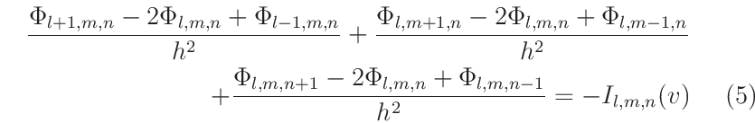 \begin{eqnarray}
\frac{\Phi_{l+1,m,n}-2\Phi_{l,m,n}+\Phi_{l-1,m,n}}{h^{2}} +
\fr...
...hi_{l,m,n+1}-2\Phi_{l,m,n}+\Phi_{l,m,n-1}}{h^{2}} = -I_{l,m,n}(v)
\end{eqnarray}